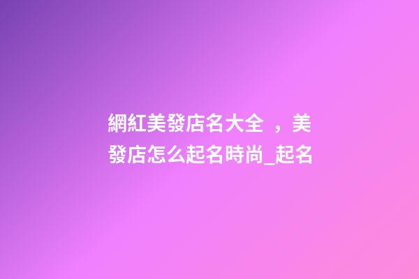網紅美發店名大全，美發店怎么起名時尚_起名